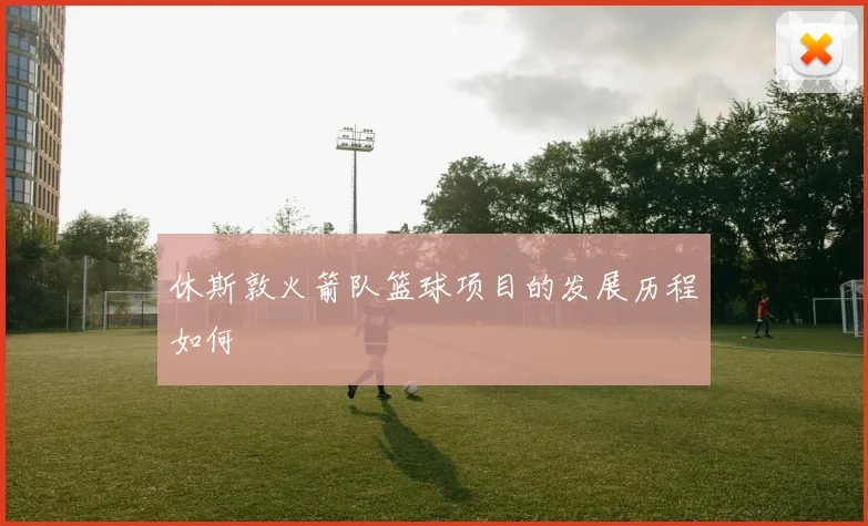 休斯敦火箭队篮球项目的发展历程如何