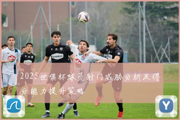 2025世俱杯球员射门威胁分析及得分能力提升策略