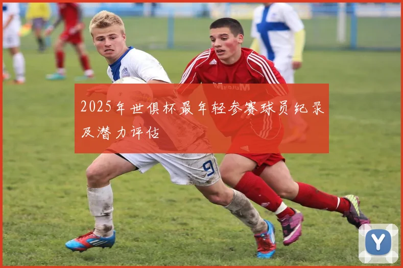 2025年世俱杯最年轻参赛球员纪录及潜力评估