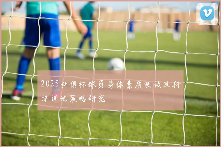2025世俱杯球员身体素质测试及科学训练策略研究