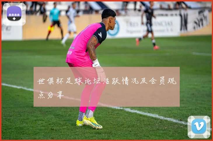 世俱杯足球论坛活跃情况及会员观点分享