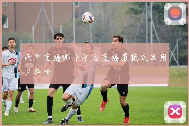 西甲直播哪个平台直播最稳定及用户评价