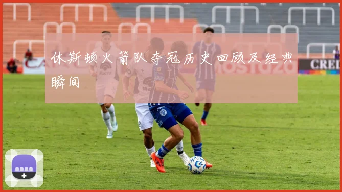 休斯顿火箭队夺冠历史回顾及经典瞬间